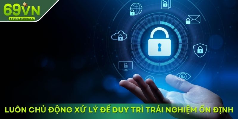 Luôn chủ động xử lý để duy trì trải nghiệm ổn định Luôn chủ động xử lý để duy trì trải nghiệm ổn định