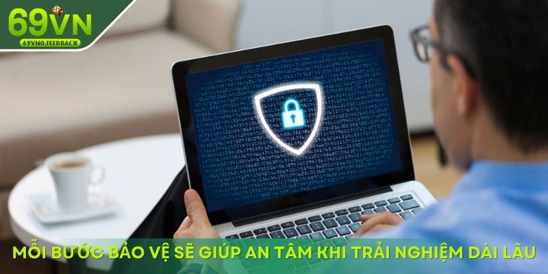Mỗi bước bảo vệ sẽ giúp an tâm khi trải nghiệm dài lâu Mỗi bước bảo vệ sẽ giúp an tâm khi trải nghiệm dài lâu